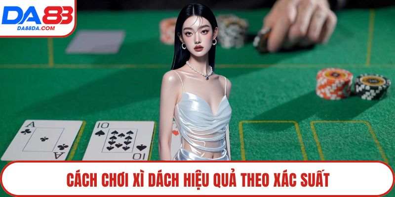Cách chơi Xì Dách hiệu quả theo xác suất