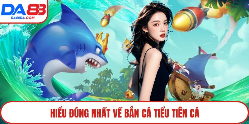 Hiểu đúng nhất về bắn cá tiểu tiên cá