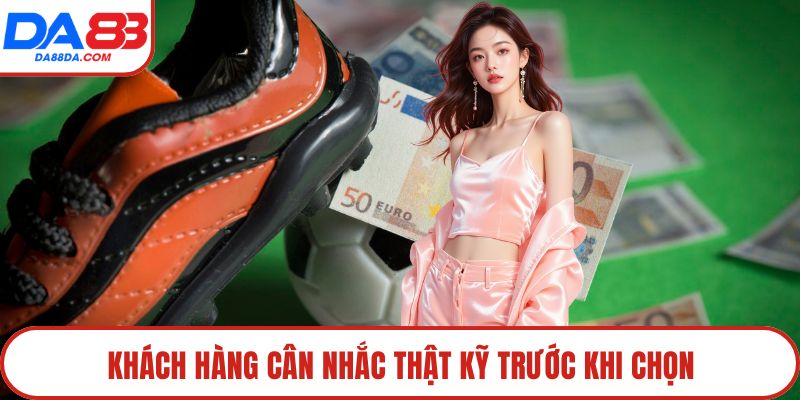 Khách hàng cân nhắc thật kỹ trước khi chọn