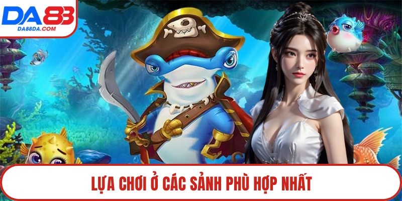 Lựa chơi ở các sảnh phù hợp nhất