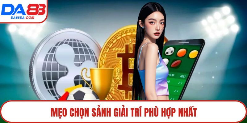 Mẹo chọn sảnh giải trí phù hợp nhất