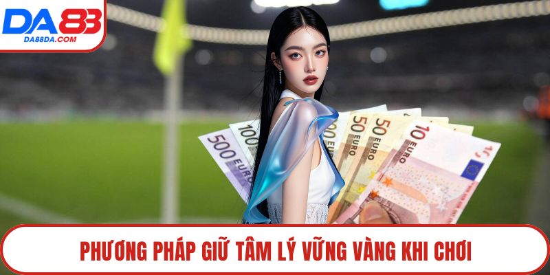 Phương pháp giữ tâm lý vững vàng khi chơi