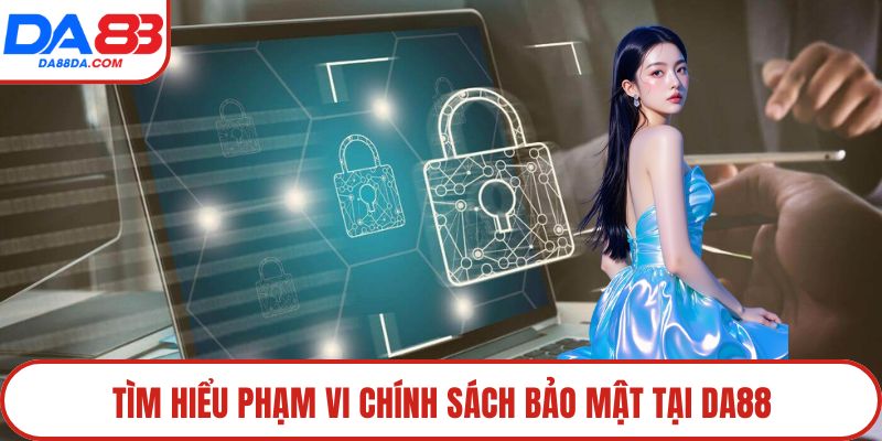 Tìm hiểu phạm vi chính sách bảo mật tại DA88
